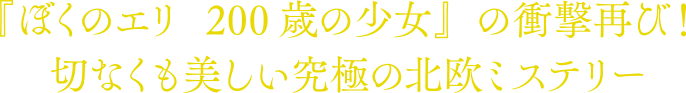 『ぼくのエリ　200歳の少女』の衝撃再び！切なくも美しい究極の北欧ミステリー